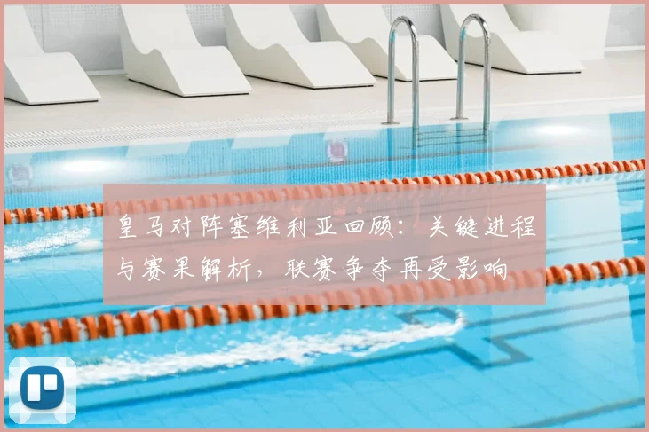 皇马对阵塞维利亚回顾：关键进程与赛果解析，联赛争夺再受影响