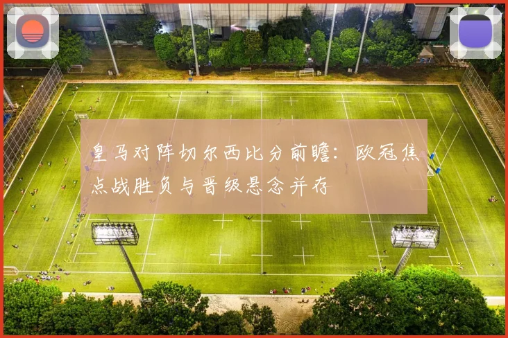 皇马对阵切尔西比分前瞻：欧冠焦点战胜负与晋级悬念并存