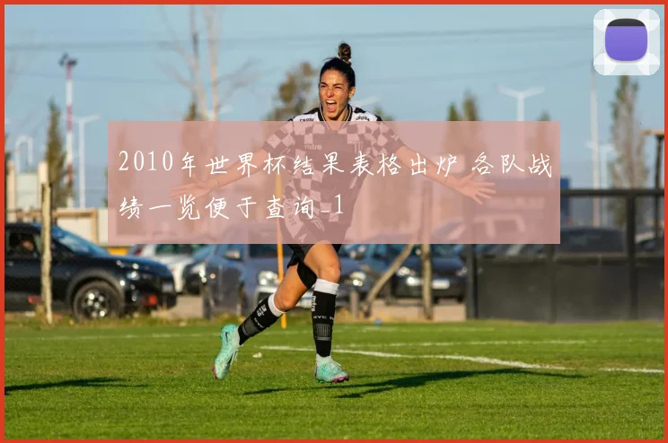 2010年世界杯结果表格出炉 各队战绩一览便于查询_1
